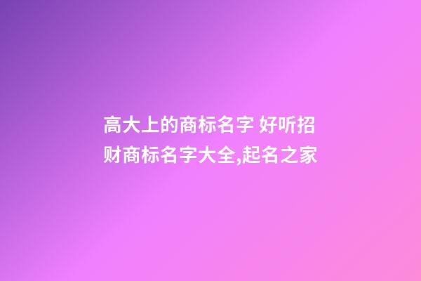 高大上的商标名字 好听招财商标名字大全,起名之家-第1张-商标起名-玄机派